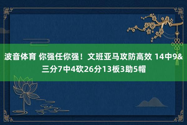 波音体育 你强任你强！文班亚马攻防高效 14中9&三分7中4砍26分13板3助5帽