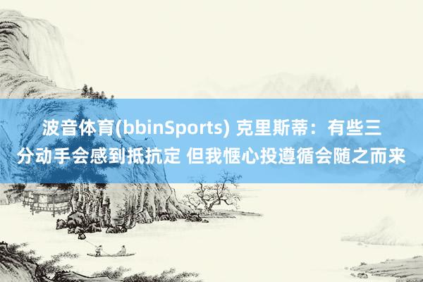 波音体育(bbinSports) 克里斯蒂：有些三分动手会感到抵抗定 但我惬心投遵循会随之而来