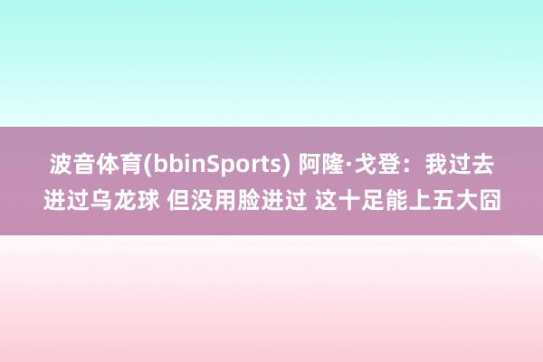 波音体育(bbinSports) 阿隆·戈登：我过去进过乌龙球 但没用脸进过 这十足能上五大囧