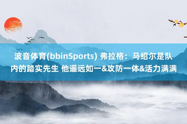 波音体育(bbinSports) 弗拉格：马绍尔是队内的踏实先生 他遥远如一&攻防一体&活力满满