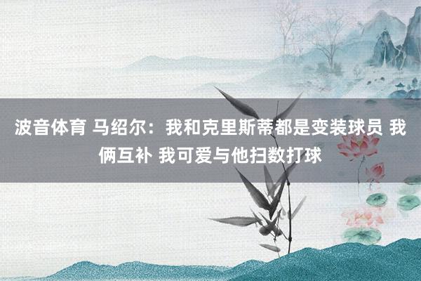 波音体育 马绍尔：我和克里斯蒂都是变装球员 我俩互补 我可爱与他扫数打球