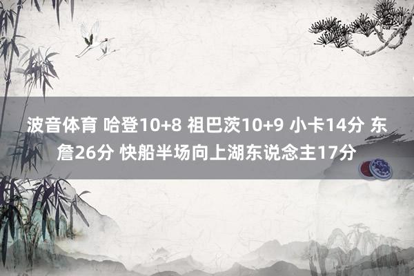 波音体育 哈登10+8 祖巴茨10+9 小卡14分 东詹26分 快船半场向上湖东说念主17分