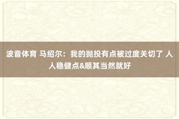 波音体育 马绍尔：我的抛投有点被过度关切了 人人稳健点&顺其当然就好
