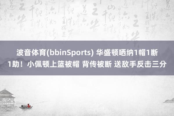 波音体育(bbinSports) 华盛顿哂纳1帽1断1助！小佩顿上篮被帽 背传被断 送敌手反击三分