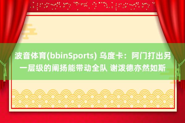 波音体育(bbinSports) 乌度卡：阿门打出另一层级的阐扬能带动全队 谢泼德亦然如斯