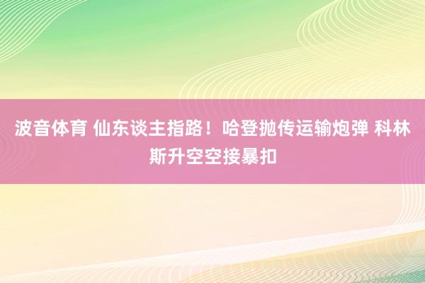 波音体育 仙东谈主指路！哈登抛传运输炮弹 科林斯升空空接暴扣