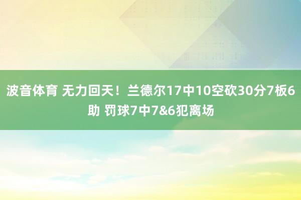 波音体育 无力回天！兰德尔17中10空砍30分7板6助 罚球7中7&6犯离场