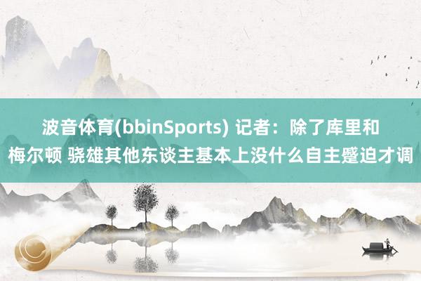 波音体育(bbinSports) 记者：除了库里和梅尔顿 骁雄其他东谈主基本上没什么自主蹙迫才调