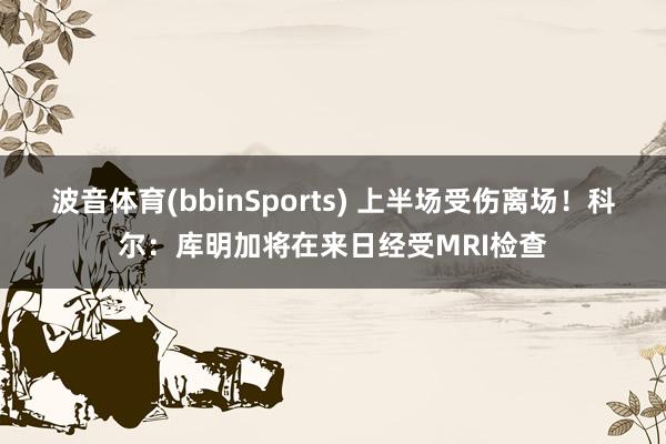 波音体育(bbinSports) 上半场受伤离场！科尔：库明加将在来日经受MRI检查