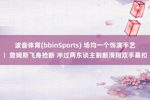 波音体育(bbinSports) 场均一个饰演手艺！詹姆斯飞身抢断 冲过两东谈主割断滑翔双手暴扣
