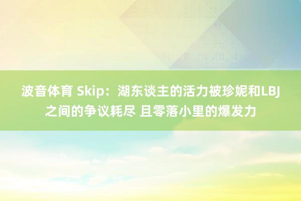 波音体育 Skip：湖东谈主的活力被珍妮和LBJ之间的争议耗尽 且零落小里的爆发力