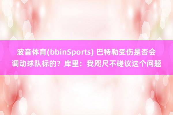 波音体育(bbinSports) 巴特勒受伤是否会调动球队标的？库里：我咫尺不磋议这个问题
