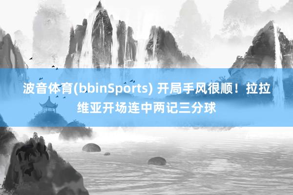 波音体育(bbinSports) 开局手风很顺！拉拉维亚开场连中两记三分球