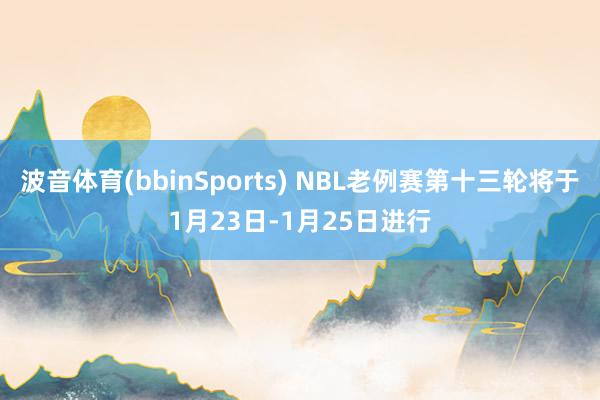 波音体育(bbinSports) NBL老例赛第十三轮将于1月23日-1月25日进行