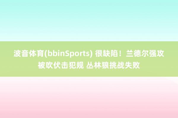 波音体育(bbinSports) 很缺陷！兰德尔强攻被吹伏击犯规 丛林狼挑战失败