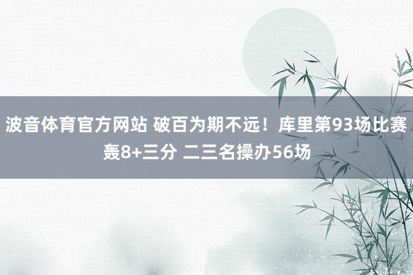 波音体育官方网站 破百为期不远！库里第93场比赛轰8+三分 二三名操办56场