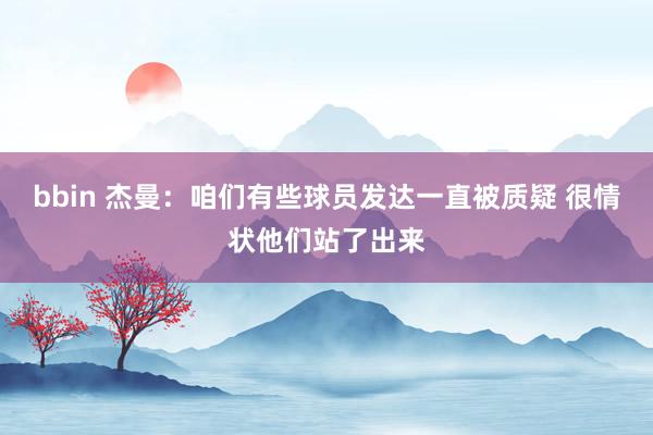 bbin 杰曼：咱们有些球员发达一直被质疑 很情状他们站了出来