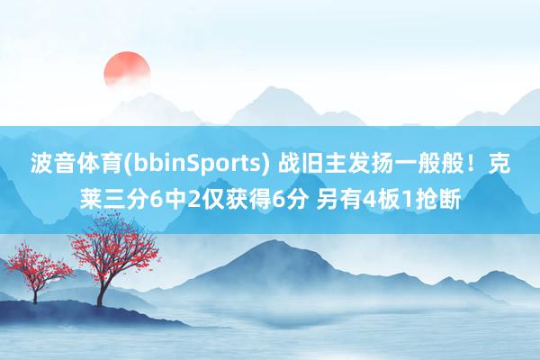波音体育(bbinSports) 战旧主发扬一般般！克莱三分6中2仅获得6分 另有4板1抢断