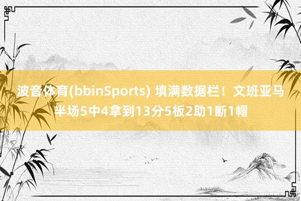 波音体育(bbinSports) 填满数据栏！文班亚马半场5中4拿到13分5板2助1断1帽