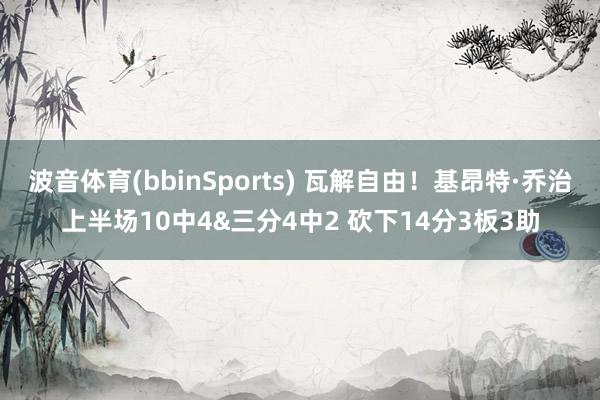 波音体育(bbinSports) 瓦解自由！基昂特·乔治上半场10中4&三分4中2 砍下14分3板3助