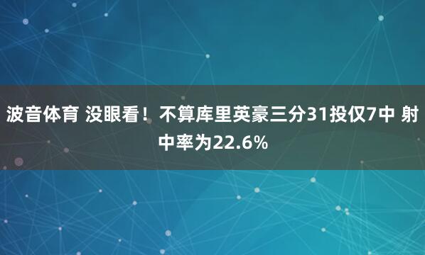 波音体育 没眼看！不算库里英豪三分31投仅7中 射中率为22.6%