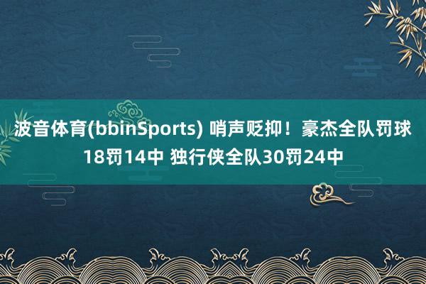 波音体育(bbinSports) 哨声贬抑！豪杰全队罚球18罚14中 独行侠全队30罚24中