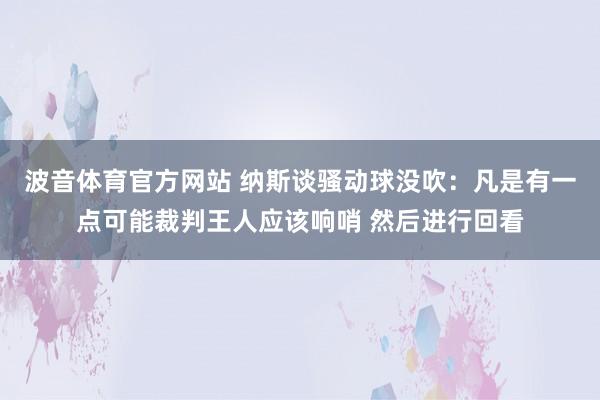 波音体育官方网站 纳斯谈骚动球没吹：凡是有一点可能裁判王人应该响哨 然后进行回看