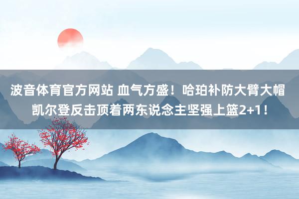 波音体育官方网站 血气方盛！哈珀补防大臂大帽 凯尔登反击顶着两东说念主坚强上篮2+1！