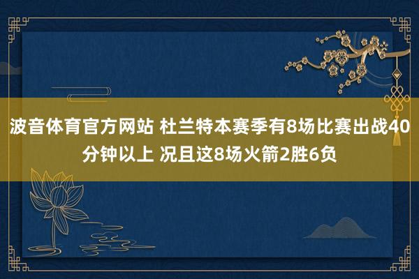 波音体育官方网站 杜兰特本赛季有8场比赛出战40分钟以上 况且这8场火箭2胜6负