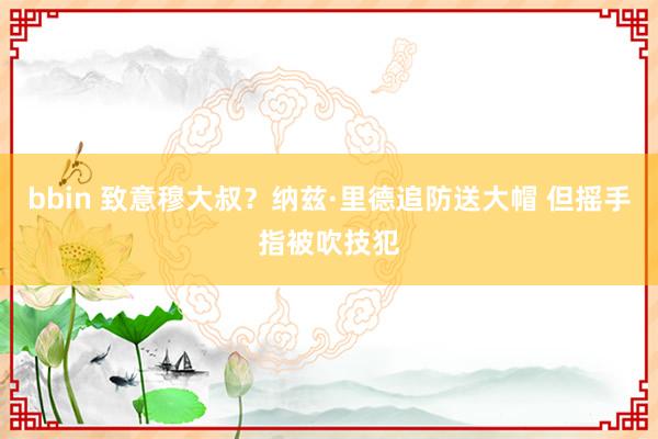 bbin 致意穆大叔？纳兹·里德追防送大帽 但摇手指被吹技犯