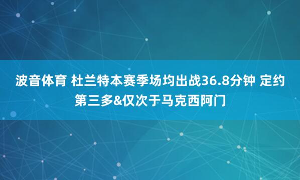 波音体育 杜兰特本赛季场均出战36.8分钟 定约第三多&仅次于马克西阿门