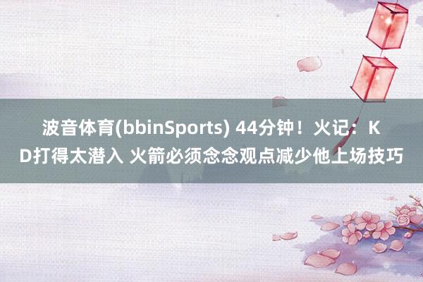 波音体育(bbinSports) 44分钟！火记：KD打得太潜入 火箭必须念念观点减少他上场技巧