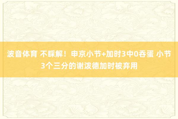 波音体育 不睬解！申京小节+加时3中0吞蛋 小节3个三分的谢泼德加时被弃用