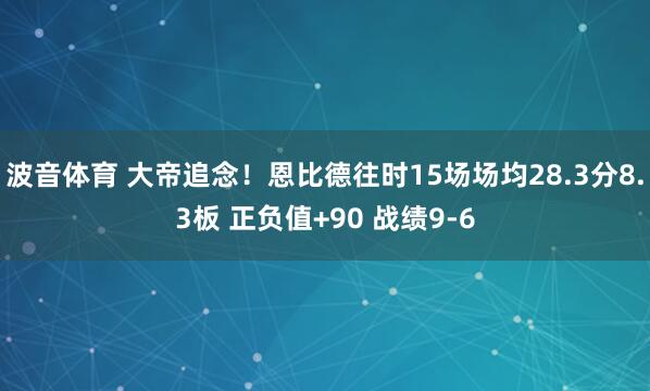 波音体育 大帝追念！恩比德往时15场场均28.3分8.3板 正负值+90 战绩9-6