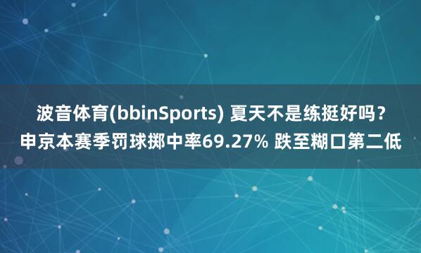 波音体育(bbinSports) 夏天不是练挺好吗？申京本赛季罚球掷中率69.27% 跌至糊口第二低