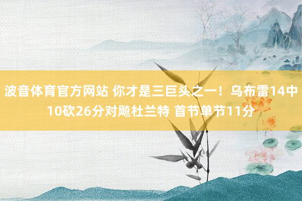 波音体育官方网站 你才是三巨头之一！乌布雷14中10砍26分对飚杜兰特 首节单节11分