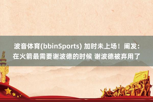 波音体育(bbinSports) 加时未上场！阐发：在火箭最需要谢波德的时候 谢波德被弃用了