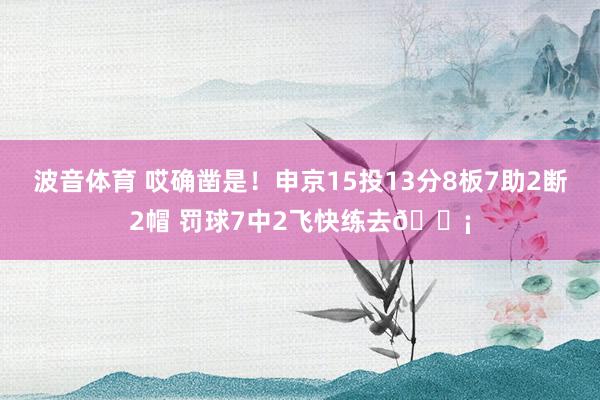 波音体育 哎确凿是！申京15投13分8板7助2断2帽 罚球7中2飞快练去😡