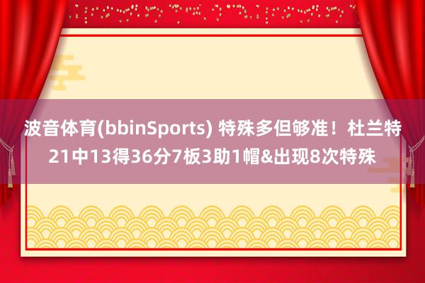 波音体育(bbinSports) 特殊多但够准！杜兰特21中13得36分7板3助1帽&出现8次特殊