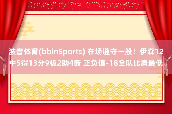 波音体育(bbinSports) 在场遵守一般！伊森12中5得13分9板2助4断 正负值-18全队比肩最低