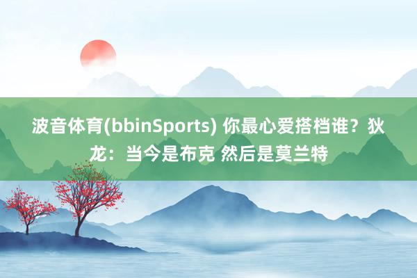 波音体育(bbinSports) 你最心爱搭档谁？狄龙：当今是布克 然后是莫兰特