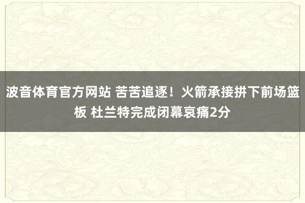 波音体育官方网站 苦苦追逐！火箭承接拼下前场篮板 杜兰特完成闭幕哀痛2分