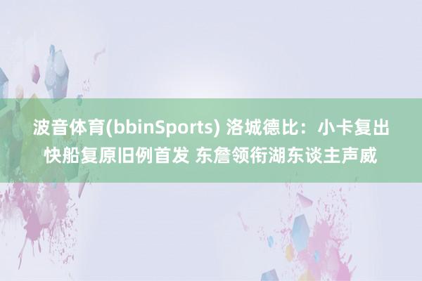 波音体育(bbinSports) 洛城德比：小卡复出快船复原旧例首发 东詹领衔湖东谈主声威