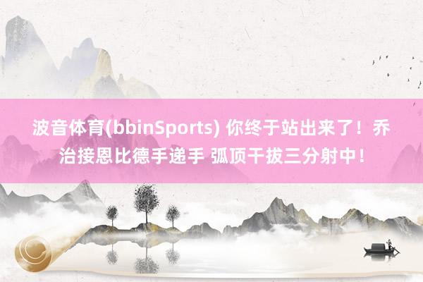 波音体育(bbinSports) 你终于站出来了！乔治接恩比德手递手 弧顶干拔三分射中！