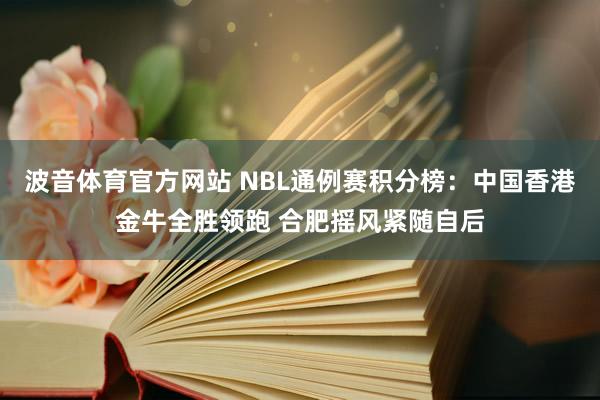 波音体育官方网站 NBL通例赛积分榜：中国香港金牛全胜领跑 合肥摇风紧随自后