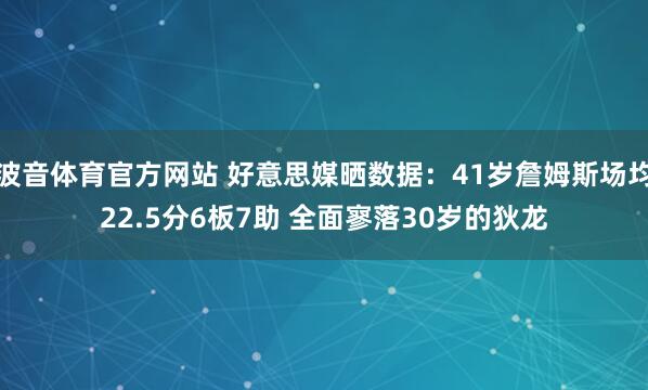 波音体育官方网站 好意思媒晒数据：41岁詹姆斯场均22.5分6板7助 全面寥落30岁的狄龙