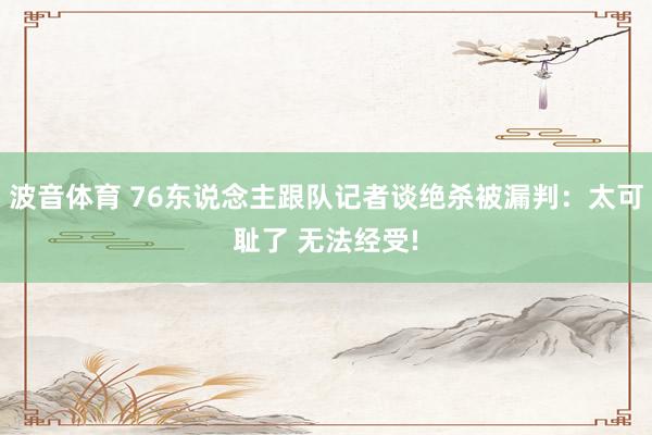 波音体育 76东说念主跟队记者谈绝杀被漏判：太可耻了 无法经受!