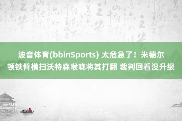 波音体育(bbinSports) 太危急了！米德尔顿铁臂横扫沃特森喉咙将其打翻 裁判回看没升级