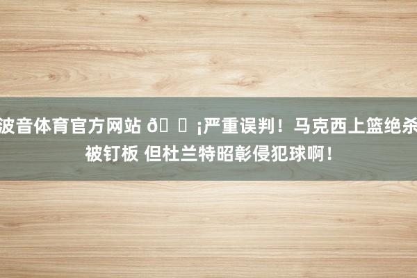 波音体育官方网站 😡严重误判！马克西上篮绝杀被钉板 但杜兰特昭彰侵犯球啊！