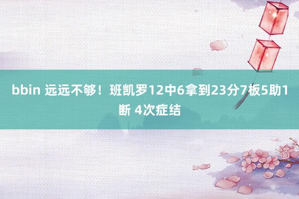 bbin 远远不够！班凯罗12中6拿到23分7板5助1断 4次症结